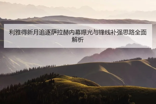 利雅得新月追逐萨拉赫内幕曝光与锋线补强思路全面解析